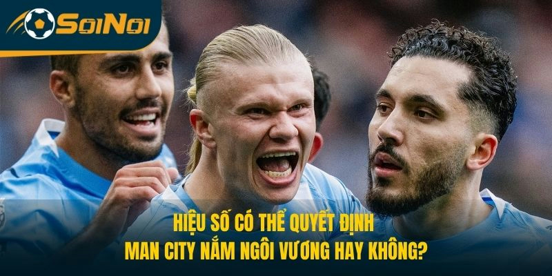 Hiệu số có thể quyết định Man City nắm ngai vàng hay không?