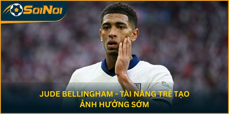 Jude Bellingham - Tài năng trẻ tạo ảnh hưởng sớm