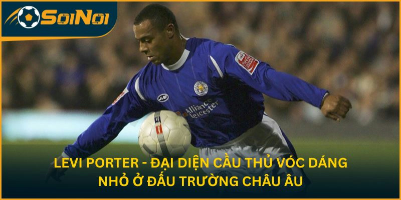 Levi Porter - Đại diện cầu thủ vóc dáng nhỏ ở đấu trường châu Âu