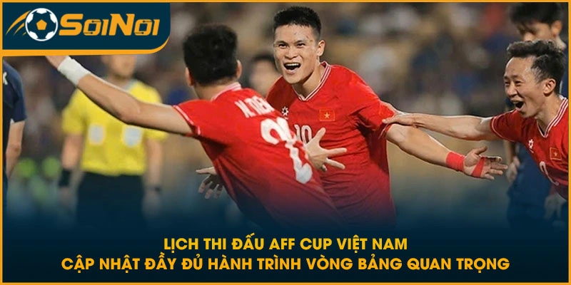 Lịch thi đấu AFF Cup Việt Nam cập nhật đầy đủ hành trình vòng bảng quan trọng