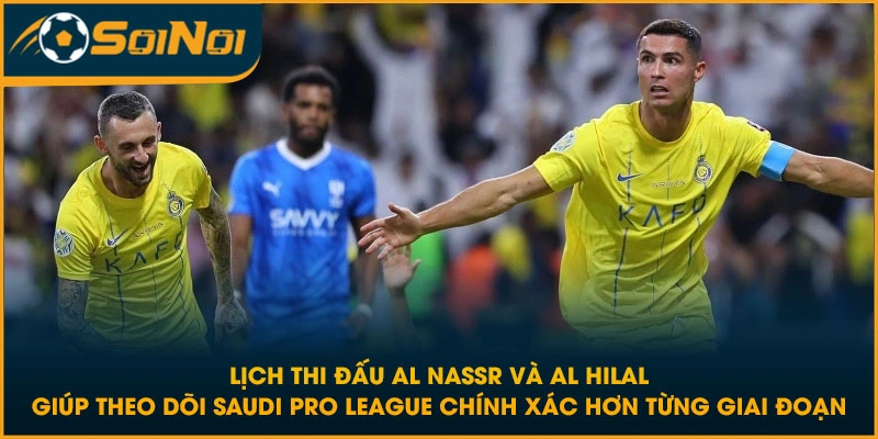 Lịch thi đấu Al Nassr và Al Hilal giúp theo dõi Saudi Pro League chính xác hơn từng giai đoạn