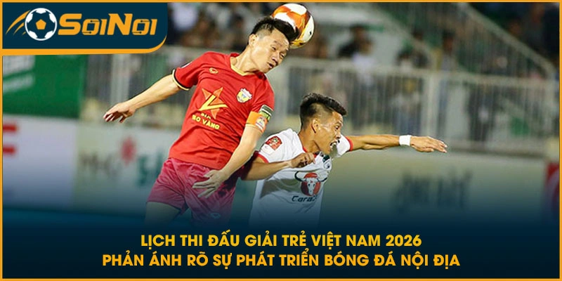 Lịch thi đấu giải trẻ Việt Nam 2026 phản ánh rõ sự phát triển bóng đá nội địa
