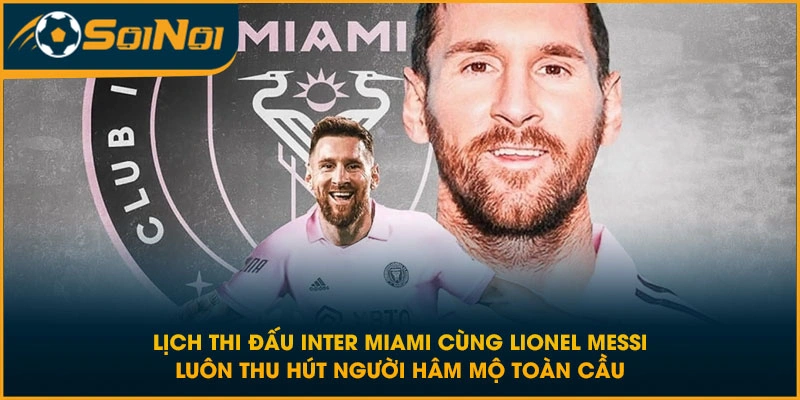 Lịch thi đấu Inter Miami cùng Lionel Messi luôn thu hút người hâm mộ toàn cầu