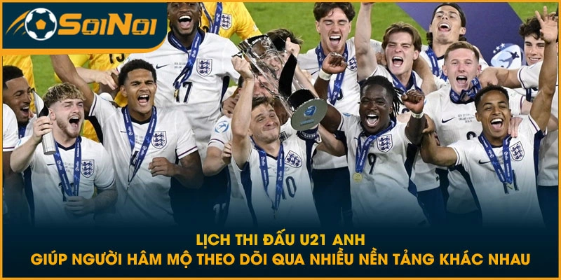 Lịch thi đấu U21 Anh giúp người hâm mộ theo dõi qua nhiều nền tảng khác nhau