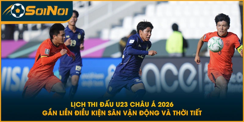 Lịch thi đấu U23 Châu Á 2026 gắn liền điều kiện sân vận động và thời tiết