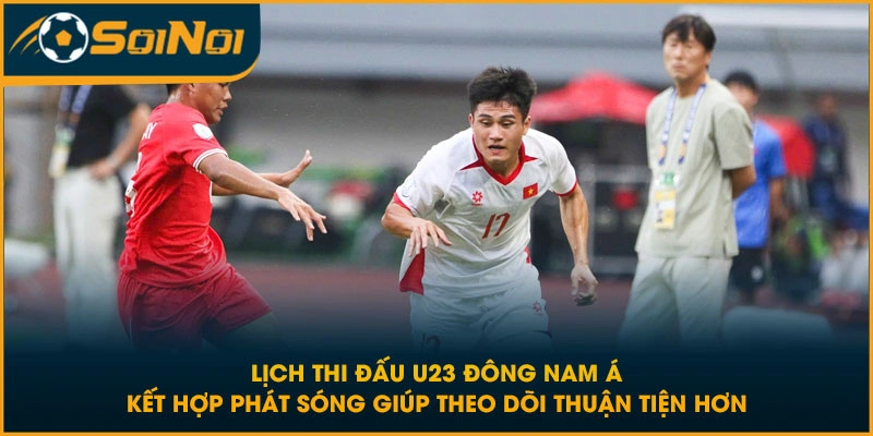 Lịch thi đấu U23 Đông Nam Á kết hợp phát sóng giúp theo dõi thuận tiện hơn