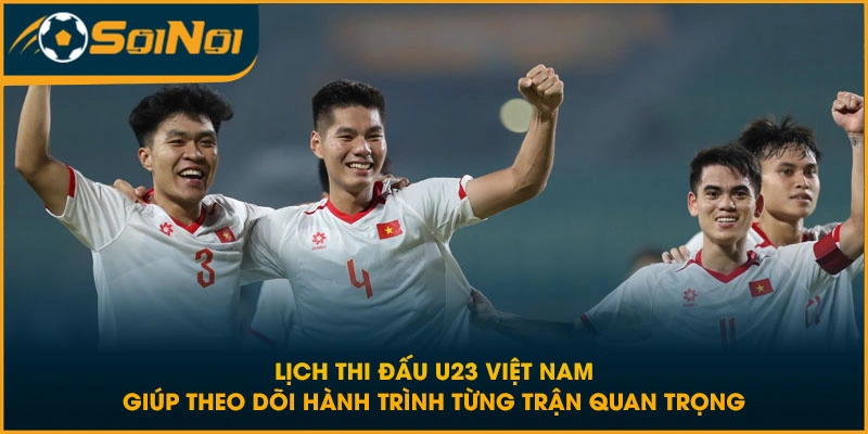 Lịch thi đấu U23 Việt Nam giúp theo dõi hành trình từng trận quan trọng