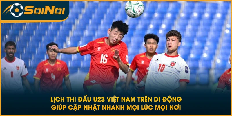 Lịch thi đấu U23 Việt Nam trên di động giúp cập nhật nhanh mọi lúc mọi nơi