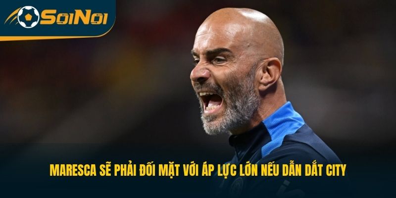 Maresca sẽ phải đối mặt với áp lực lớn nếu dẫn dắt City
