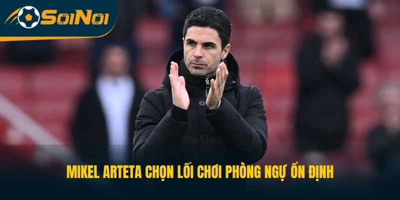 Mikel Arteta chọn lối chơi phòng ngự ổn định