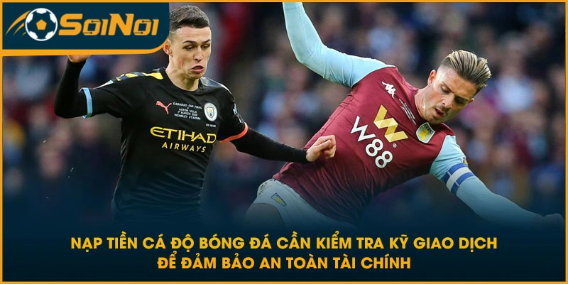 Nạp tiền cá độ bóng đá cần kiểm tra kỹ giao dịch để đảm bảo an toàn tài chính