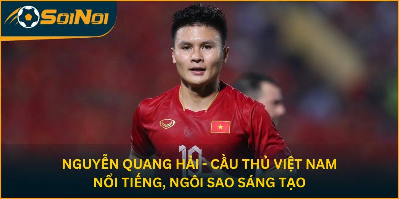 Nguyễn Quang Hải - Cầu thủ Việt Nam nổi tiếng, ngôi sao sáng tạo
