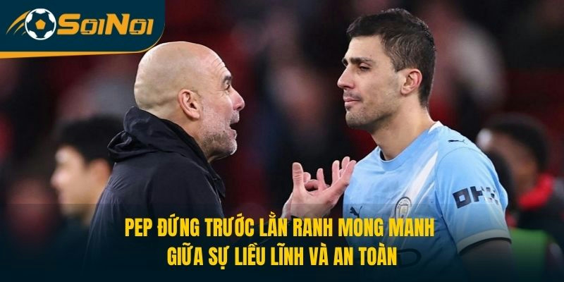 Pep đứng trước lằn ranh mong manh giữa sự liều lĩnh và an toàn