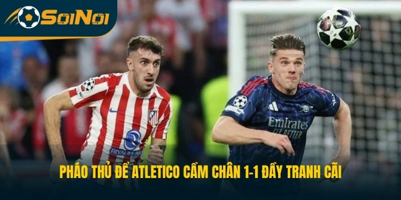 Pháo thủ để Atletico cầm chân 1-1 đầy tranh cãi