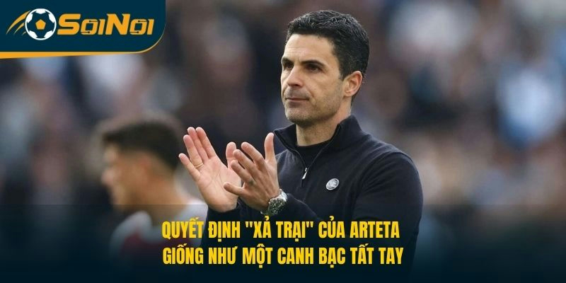 Quyết định "xả trại" của Arteta giống như một canh bạc tất tay
