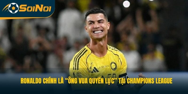 Ronaldo chính là “ông vua quyền lực” tại Champions League