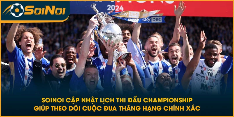 SoiNoi cập nhật lịch thi đấu Championship giúp theo dõi cuộc đua thăng hạng chính xác