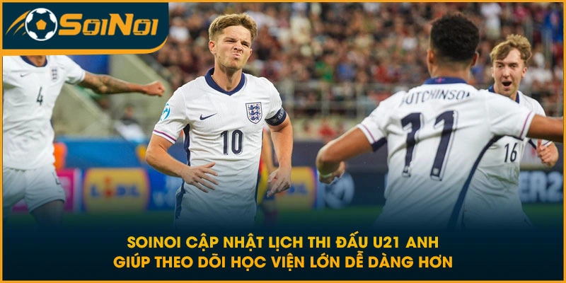 SoiNoi cập nhật lịch thi đấu U21 Anh giúp theo dõi học viện lớn dễ dàng hơn