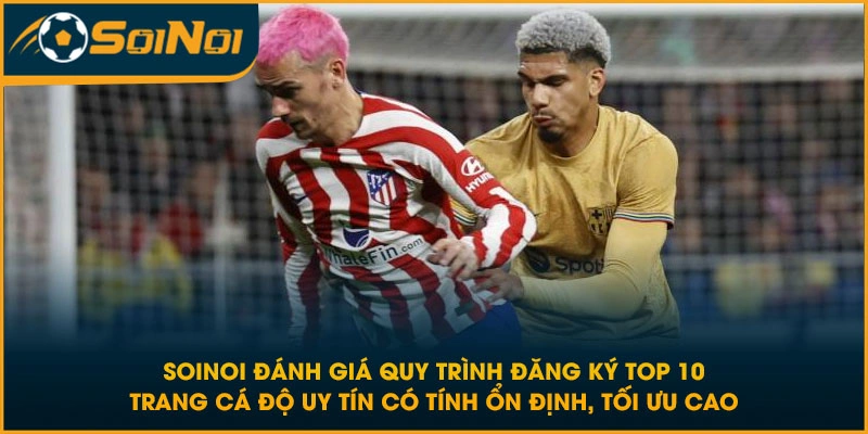 SoiNoi đánh giá quy trình đăng ký Top 10 trang cá độ uy tín có tính ổn định, tối ưu cao
