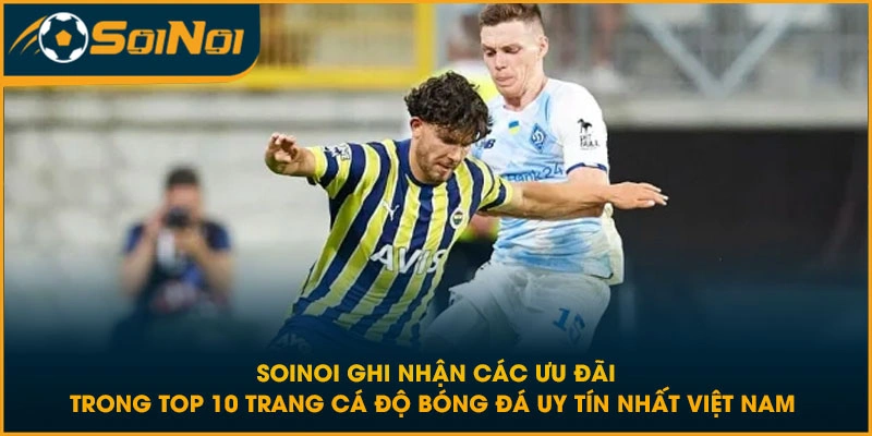 SoiNoi ghi nhận các ưu đãi trong Top 10 trang cá độ bóng đá uy tín nhất Việt Nam 