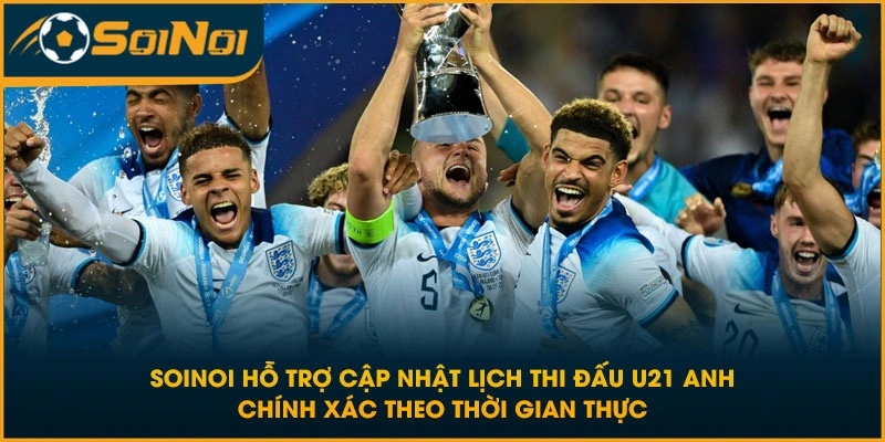 SoiNoi hỗ trợ cập nhật lịch thi đấu U21 Anh chính xác theo thời gian thực