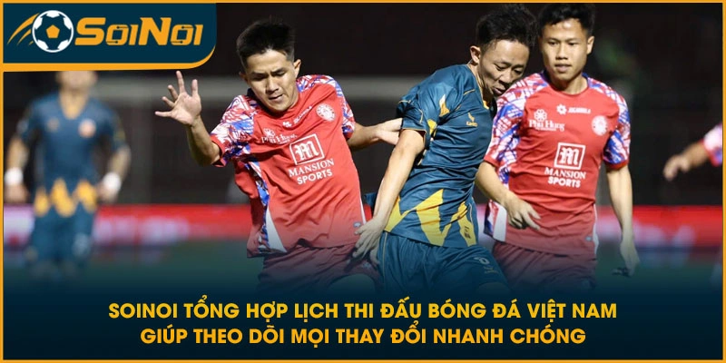 SoiNoi tổng hợp lịch thi đấu bóng đá Việt Nam giúp theo dõi mọi thay đổi nhanh chóng