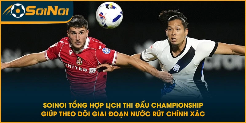 SoiNoi tổng hợp lịch thi đấu Championship giúp theo dõi giai đoạn nước rút chính xác