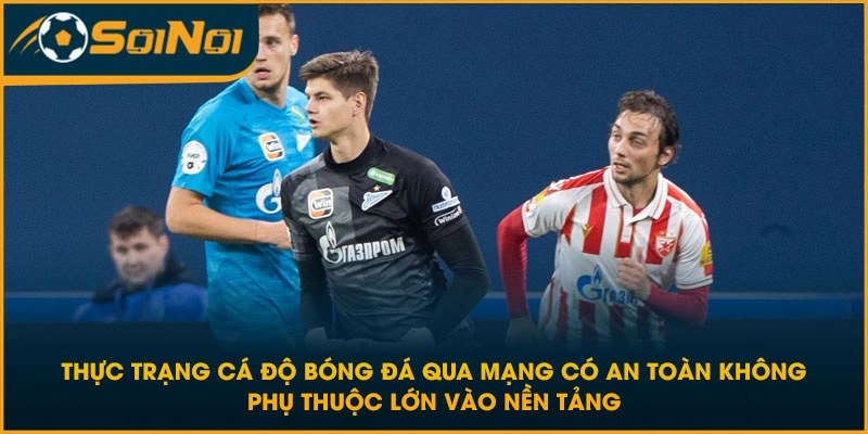 Thực trạng cá độ bóng đá qua mạng có an toàn không phụ thuộc lớn vào nền tảng