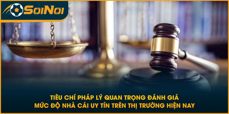 Tiêu chí pháp lý quan trọng đánh giá mức độ nhà cái uy tín trên thị trường hiện nay