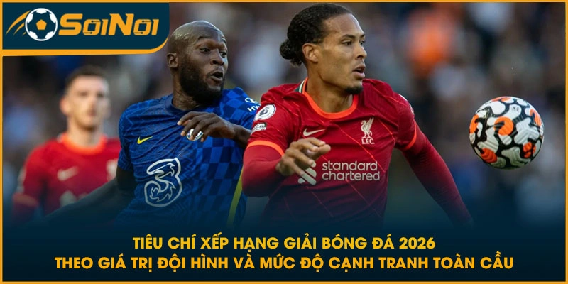 Tiêu chí xếp hạng giải bóng đá 2026 theo giá trị đội hình và mức độ cạnh tranh toàn cầu