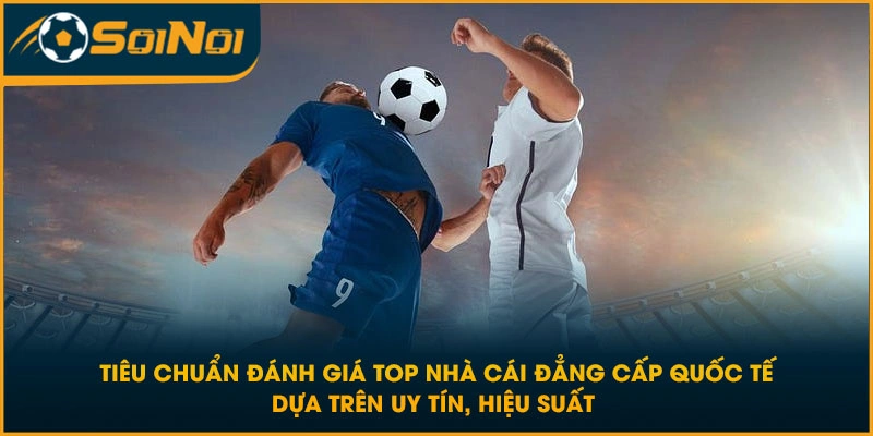 Tiêu chuẩn đánh giá top nhà cái đẳng cấp quốc tế dựa trên uy tín, hiệu suất 