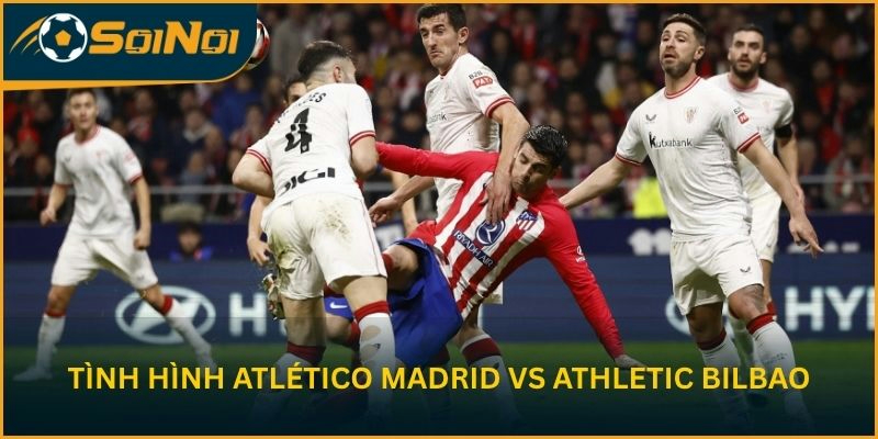 Nhận định tình hình trước trận Atlético Madrid vs Athletic Bilbao