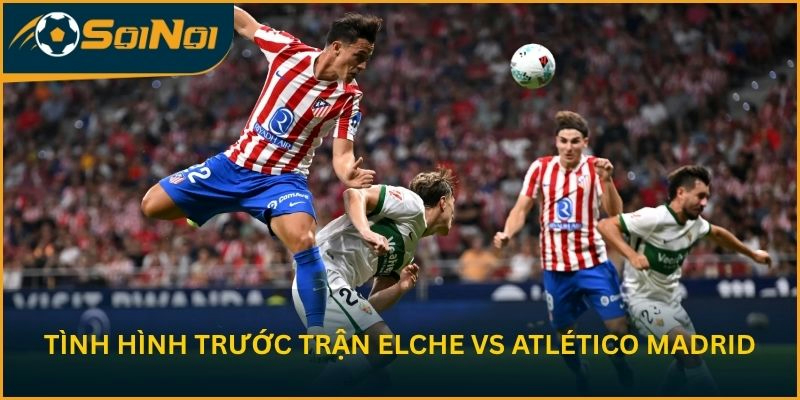 Nhận định tình hình trước trận Elche vs Atlético Madrid