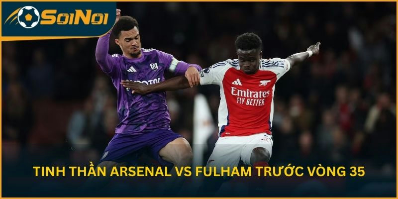 Tinh thần Arsenal vs Fulham trước vòng 35
