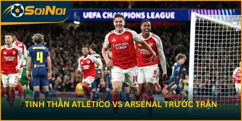 Tinh thần Atlético Madrid vs Arsenal trước trận
