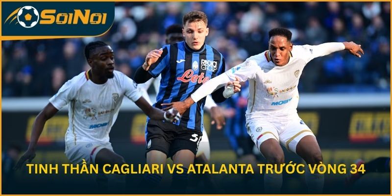 Tinh thần CLB Cagliari vs Atalanta B.C. trước vòng 34