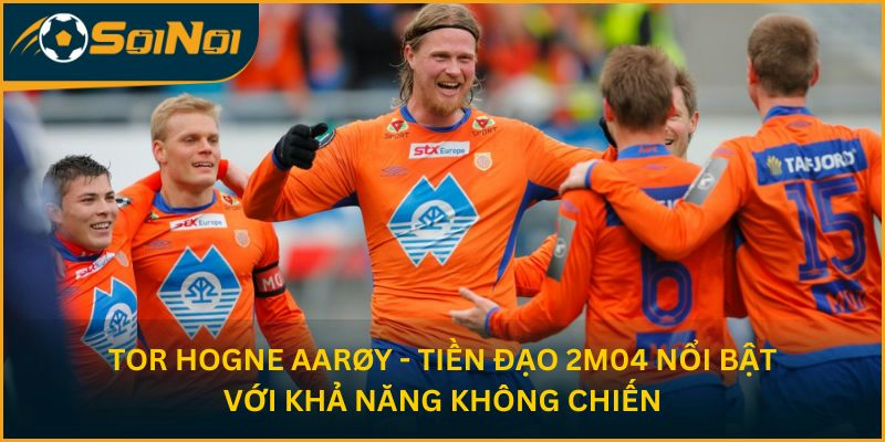 Tor Hogne Aarøy - tiền đạo 2m04 nổi bật với khả năng không chiến