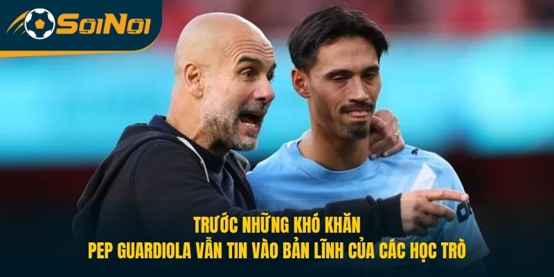 Trước những khó khăn, Pep Guardiola vẫn tin vào bản lĩnh của các học trò