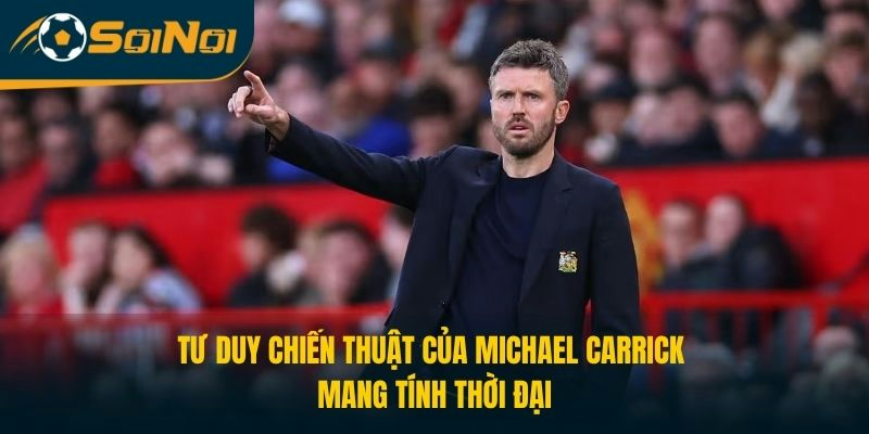 Tu duy chiến thuật của Michael Carrick mang tính thời đại.
