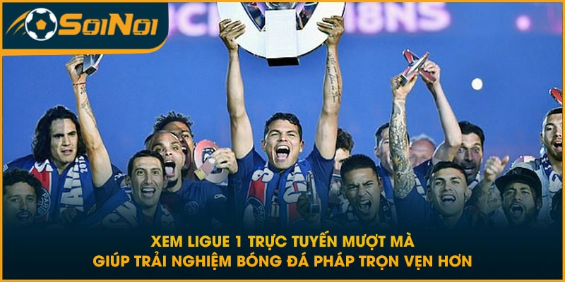 Xem Ligue 1 trực tuyến mượt mà giúp trải nghiệm bóng đá Pháp trọn vẹn hơn