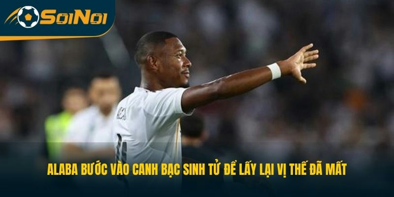 Alaba bước vào canh bạc sinh tử để lấy lại vị thế đã mất