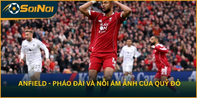 Anfield - Pháo đài và nỗi ám ảnh của Quỷ đỏ
