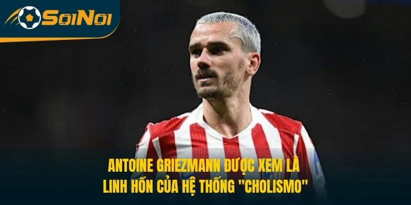 Antoine Griezmann được xem là linh hồn của hệ thống "Cholismo"