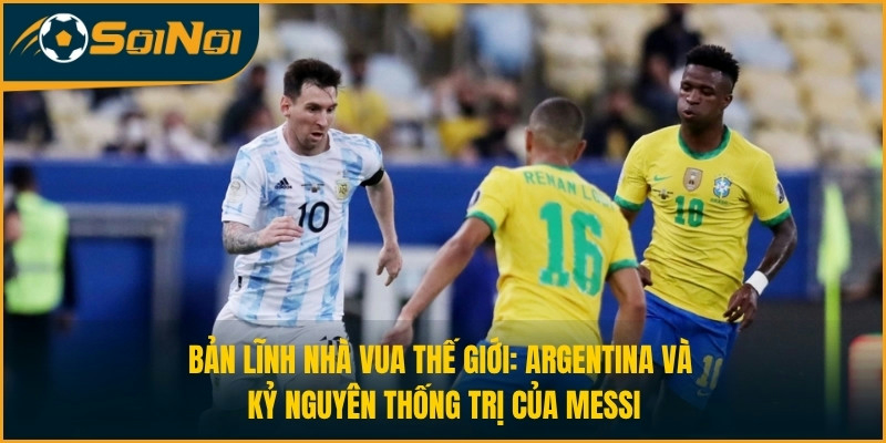 Bản lĩnh nhà vua thế giới: Argentina và kỷ nguyên thống trị của Messi