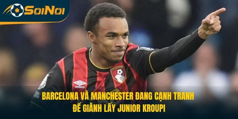 Barcelona và Manchester đang cạnh tranh để giành lấy Junior Kroupi