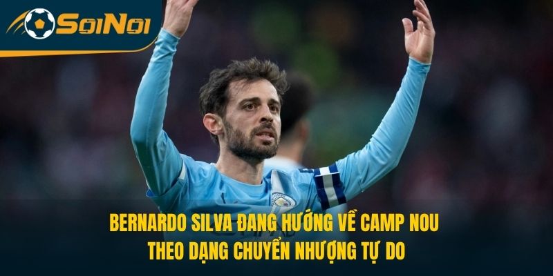 Bernardo Silva đang hướng về Camp Nou theo dạng chuyển nhượng tự do