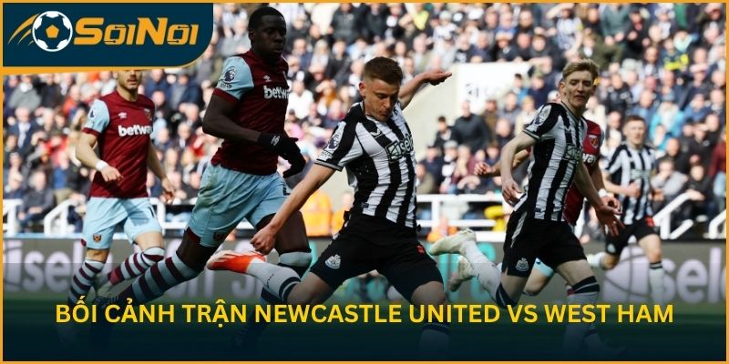 Bối cảnh trước trận Newcastle United vs West Ham
