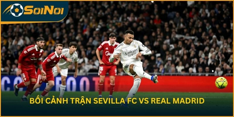 Bối cảnh cuộc đối đầu giữa Sevilla FC vs Real Madrid
