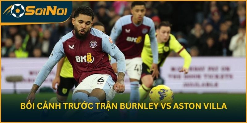 Bối cảnh trước vòng 36 của Burnley vs Aston Villa
