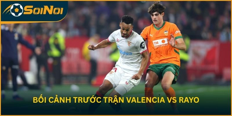 Bối cảnh trước vòng 36 La Liga của Valencia vs Rayo